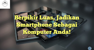 Berpikir Luas, Jadikan Smartphone Sebagai Komputer Anda!