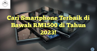 Cari Smartphone Terbaik di Bawah RM1500 di Tahun 2023!
