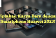 Ciptakan Karya Baru dengan Smartphone Huawei 2023!