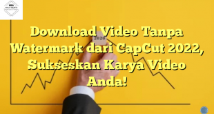 Download Video Tanpa Watermark dari CapCut 2022, Sukseskan Karya Video Anda!